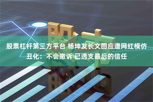 股票杠杆第三方平台 杨坤发长文回应遭网红模仿丑化：不会撤诉 已透支最后的信任