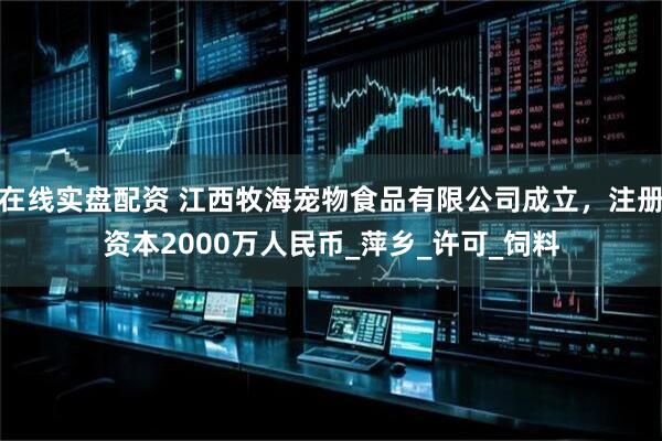 在线实盘配资 江西牧海宠物食品有限公司成立，注册资本2000万人民币_萍乡_许可_饲料