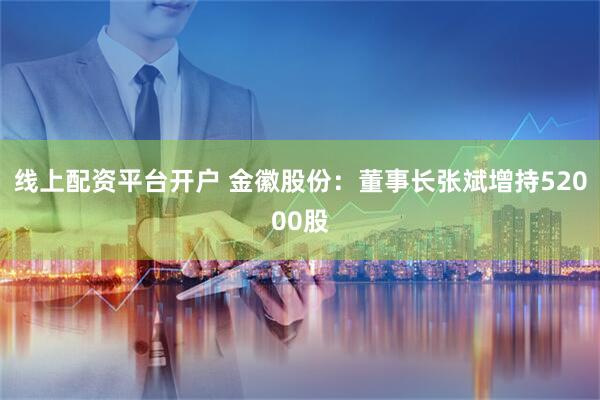 线上配资平台开户 金徽股份：董事长张斌增持52000股