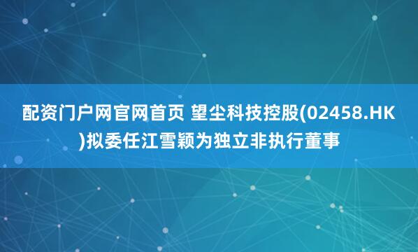 配资门户网官网首页 望尘科技控股(02458.HK)拟委任江雪颖为独立非执行董事