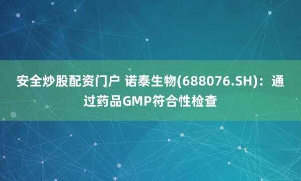 安全炒股配资门户 诺泰生物(688076.SH)：通过药品GMP符合性检查