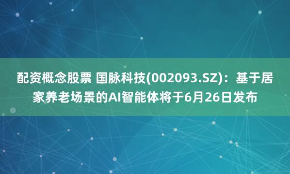 配资概念股票 国脉科技(002093.SZ)：基于居家养老场景的AI智能体将于6月26日发布