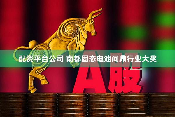 配资平台公司 南都固态电池问鼎行业大奖