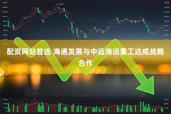 配资网站首选 海通发展与中远海运重工达成战略合作