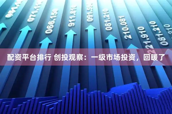配资平台排行 创投观察：一级市场投资，回暖了