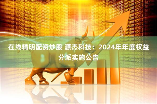 在线精明配资炒股 源杰科技：2024年年度权益分派实施公告