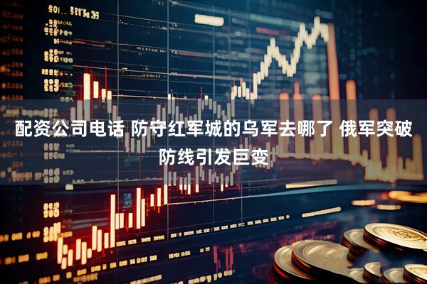 配资公司电话 防守红军城的乌军去哪了 俄军突破防线引发巨变