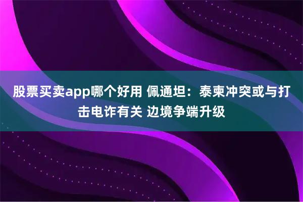 股票买卖app哪个好用 佩通坦：泰柬冲突或与打击电诈有关 边境争端升级