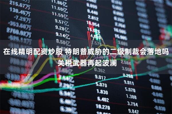 在线精明配资炒股 特朗普威胁的二级制裁会落地吗 关税武器再起波澜