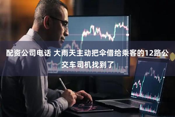 配资公司电话 大雨天主动把伞借给乘客的12路公交车司机找到了