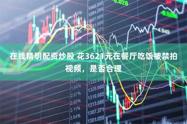在线精明配资炒股 花3621元在餐厅吃饭被禁拍视频，是否合理