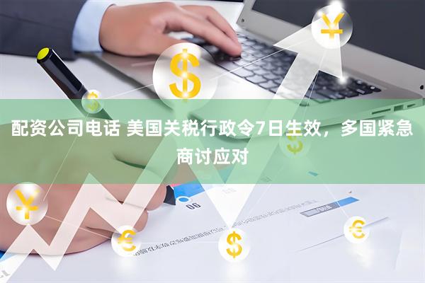 配资公司电话 美国关税行政令7日生效，多国紧急商讨应对