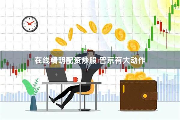 在线精明配资炒股 普京有大动作