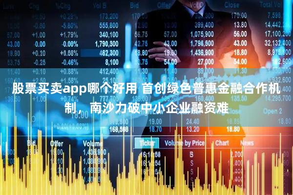 股票买卖app哪个好用 首创绿色普惠金融合作机制，南沙力破中小企业融资难