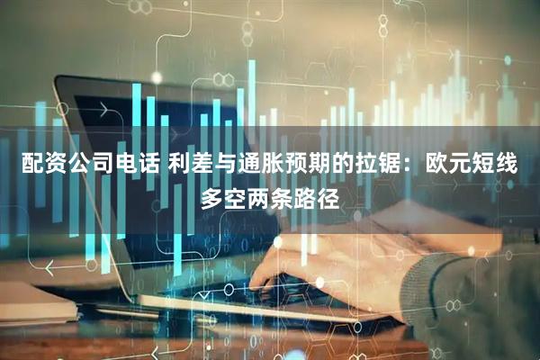 配资公司电话 利差与通胀预期的拉锯：欧元短线多空两条路径