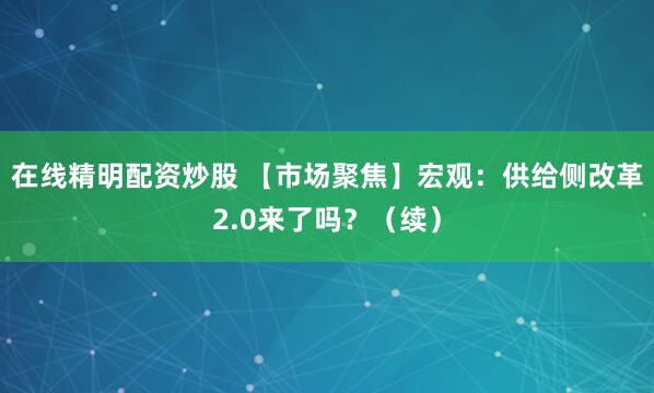 在线精明配资炒股 【市场聚焦】宏观：供给侧改革2.0来了吗？（续）