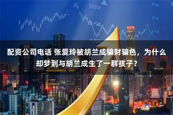 配资公司电话 张爱玲被胡兰成骗财骗色，为什么却梦到与胡兰成生了一群孩子？