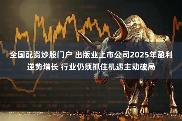 全国配资炒股门户 出版业上市公司2025年盈利逆势增长 行业仍须抓住机遇主动破局