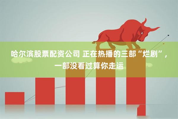 哈尔滨股票配资公司 正在热播的三部“烂剧”，一部没看过算你走运