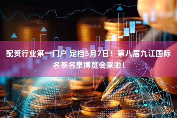 配资行业第一门户 定档5月7日！第八届九江国际名茶名泉博览会来啦！