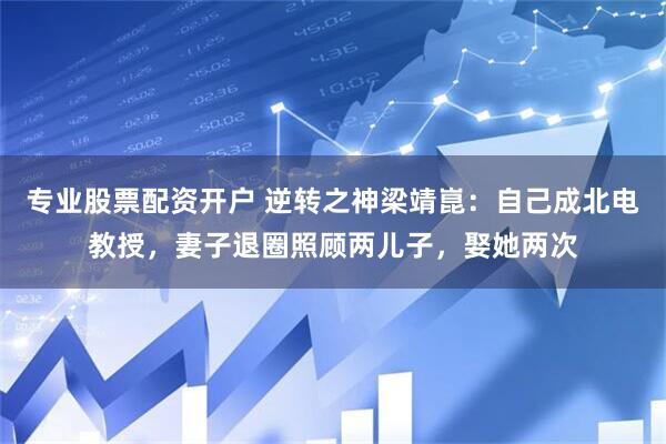 专业股票配资开户 逆转之神梁靖崑：自己成北电教授，妻子退圈照顾两儿子，娶她两次