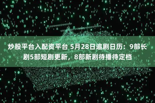 炒股平台入配资平台 5月28日追剧日历：9部长剧5部短剧更新，8部新剧待播待定档