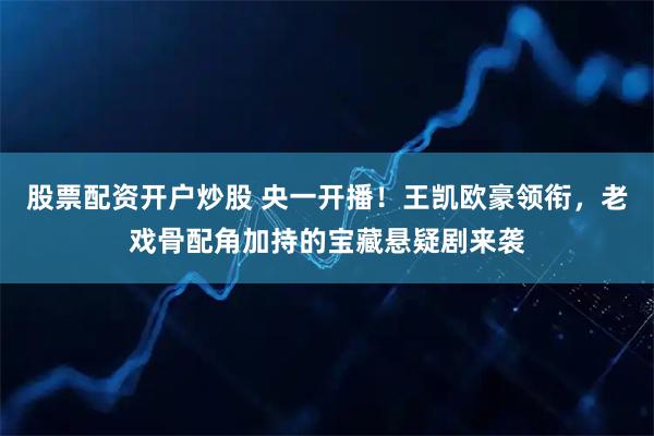 股票配资开户炒股 央一开播！王凯欧豪领衔，老戏骨配角加持的宝藏悬疑剧来袭
