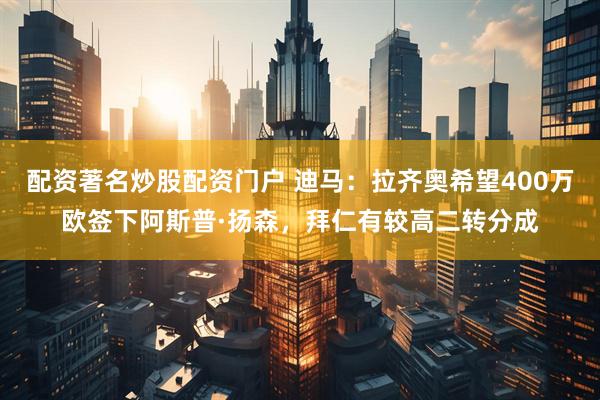 配资著名炒股配资门户 迪马：拉齐奥希望400万欧签下阿斯普·扬森，拜仁有较高二转分成