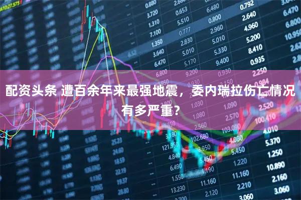 配资头条 遭百余年来最强地震，委内瑞拉伤亡情况有多严重？