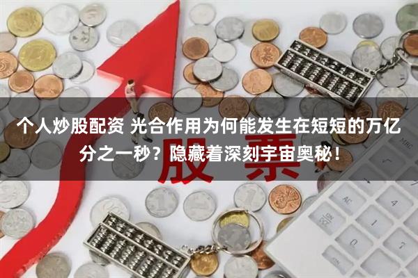 个人炒股配资 光合作用为何能发生在短短的万亿分之一秒？隐藏着深刻宇宙奥秘！