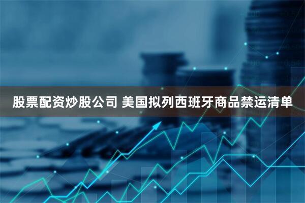 股票配资炒股公司 美国拟列西班牙商品禁运清单