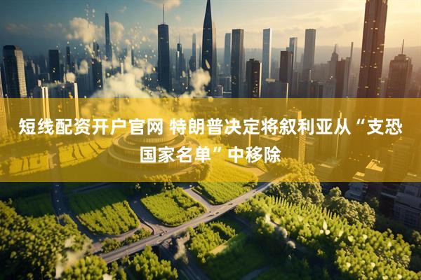 短线配资开户官网 特朗普决定将叙利亚从“支恐国家名单”中移除