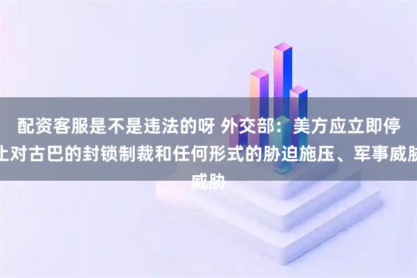 配资客服是不是违法的呀 外交部：美方应立即停止对古巴的封锁制裁和任何形式的胁迫施压、军事威胁