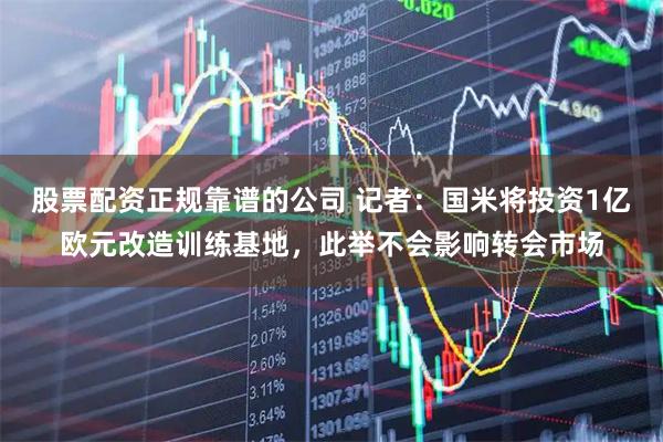 股票配资正规靠谱的公司 记者:国米将投资1亿欧元改造训练基地,此举不会影响转会市场