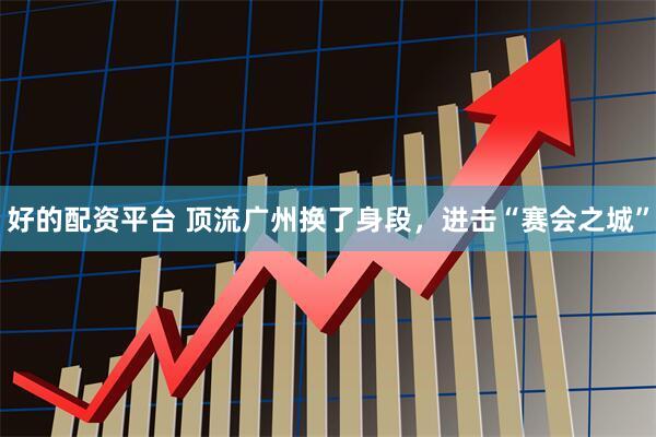 好的配资平台 顶流广州换了身段，进击“赛会之城”