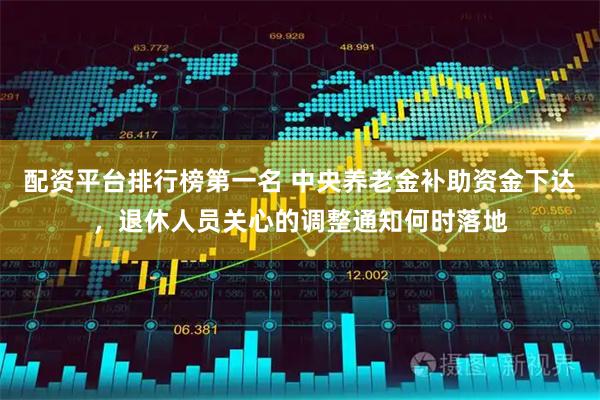 配资平台排行榜第一名 中央养老金补助资金下达，退休人员关心的调整通知何时落地