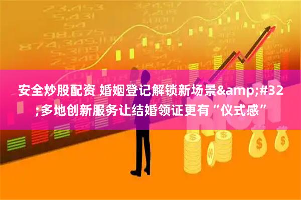 安全炒股配资 婚姻登记解锁新场景 多地创新服务让结婚领证更有“仪式感”