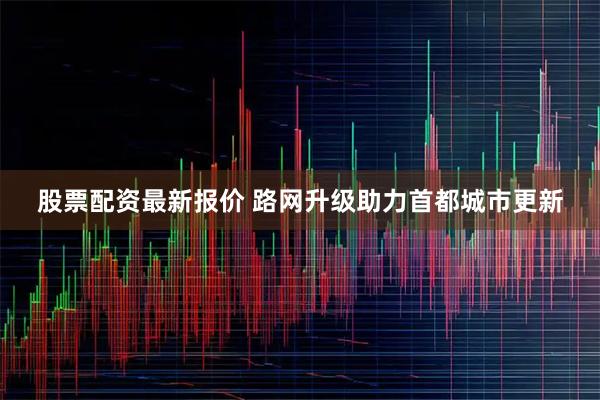 股票配资最新报价 路网升级助力首都城市更新