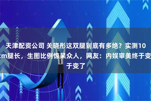 天津配资公司 关晓彤这双腿到底有多绝？实测108cm腿长，生图比例惊呆众人，网友：内娱审美终于变了