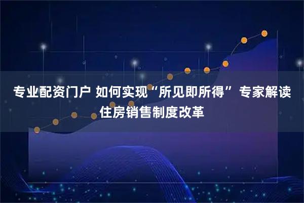 专业配资门户 如何实现“所见即所得” 专家解读住房销售制度改革