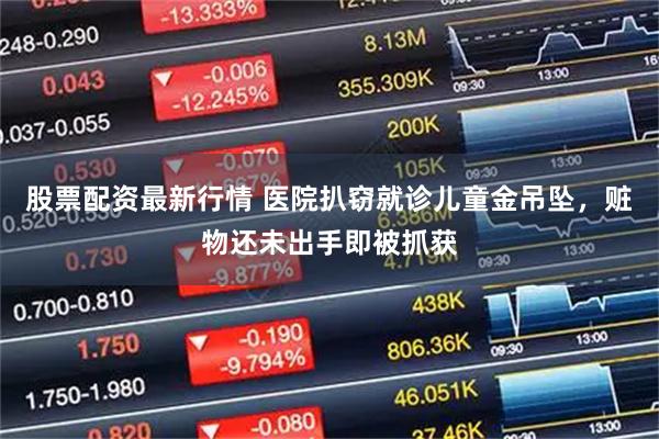 股票配资最新行情 医院扒窃就诊儿童金吊坠，赃物还未出手即被抓获