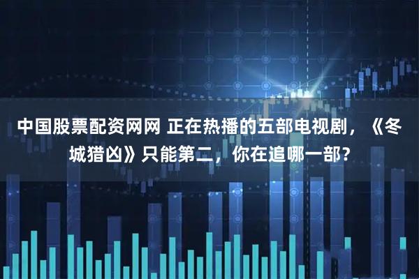 中国股票配资网网 正在热播的五部电视剧，《冬城猎凶》只能第二，你在追哪一部？