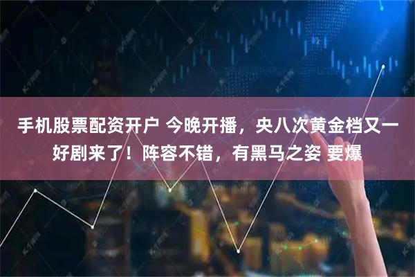 手机股票配资开户 今晚开播,央八次黄金档又一好剧来了!阵容不错,有黑马之姿 要爆
