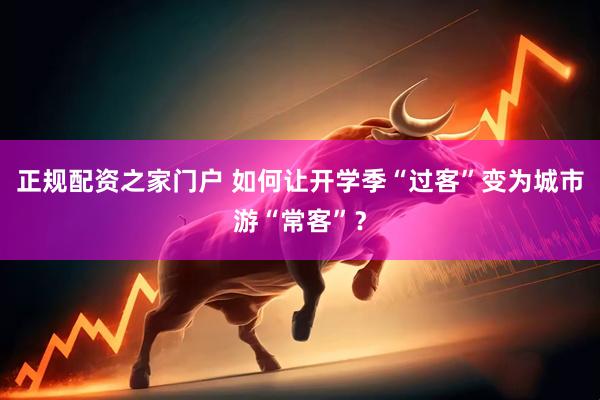正规配资之家门户 如何让开学季“过客”变为城市游“常客”？
