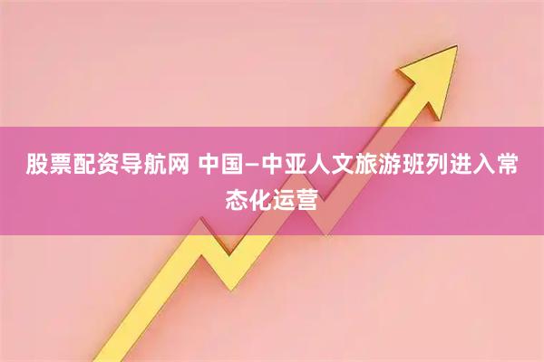 股票配资导航网 中国—中亚人文旅游班列进入常态化运营