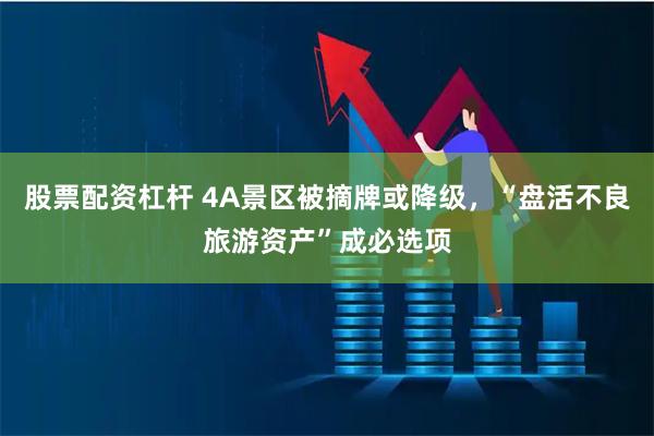 股票配资杠杆 4A景区被摘牌或降级，“盘活不良旅游资产”成必选项