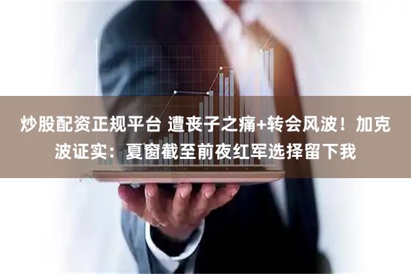炒股配资正规平台 遭丧子之痛+转会风波！加克波证实：夏窗截至前夜红军选择留下我