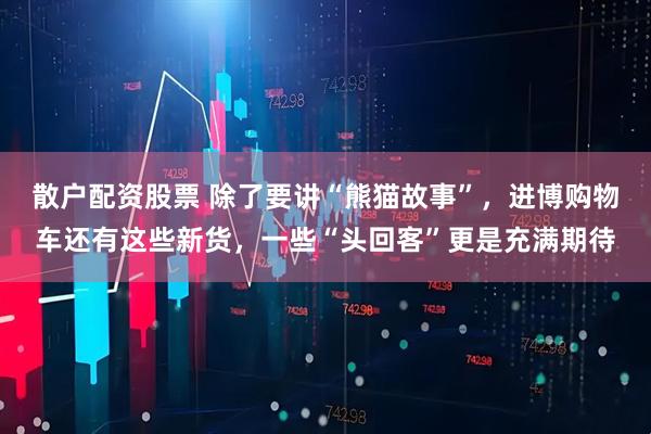 散户配资股票 除了要讲“熊猫故事”，进博购物车还有这些新货，一些“头回客”更是充满期待